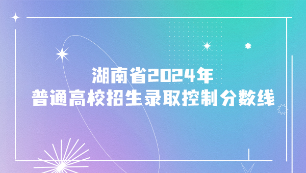 湖南省2024年普通高校招生录取控制分数线
